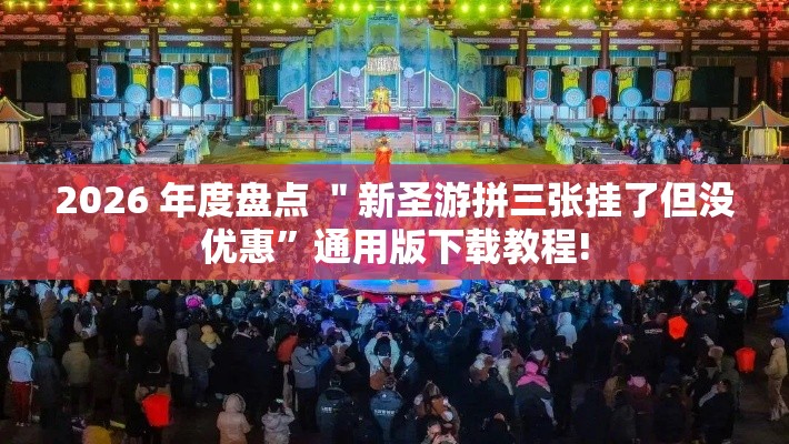 2026 年度盘点 ＂新圣游拼三张挂了但没优惠	”通用版下载教程!